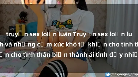 truyện sex loạn luân Truyện sex loạn luân: Bí mật gia đình và những cảm xúc khó tả khiến cho tình thân biến thành ái tình đầy nhiệt huyết