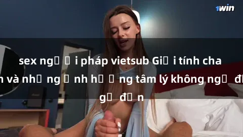 sex người pháp vietsub Giới tính cha con và những ảnh hưởng tâm lý không ngờ đến