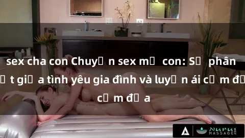 sex cha con Chuyện sex mẹ con: Sự phân biệt giữa tình yêu gia đình và luyến ái cấm địa