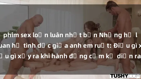 phim sex loạn luân nhật bản Những hệ lụy của việc có quan hệ tình dục giữa anh em ruột: Điều gì xảy ra khi hành động cấm kỵ diễn ra trong gia đình?
