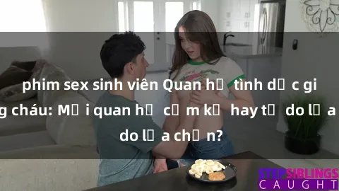 phim sex sinh viên Quan hệ tình dục giữa ông cháu: Mối quan hệ cấm kỵ hay tự do lựa chọn?
