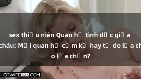 sex thiếu niên Quan hệ tình dục giữa ông cháu: Mối quan hệ cấm kỵ hay tự do lựa chọn?