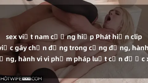 sex việt nam cưỡng hiếp Phát hiện clip sex quay lén: Sự việc gây chấn động trong cộng đồng, hành vi vi phạm pháp luật cần được xử lý nghiêm