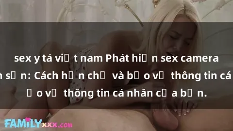 sex y tá việt nam Phát hiện sex camera ẩn trong khách sạn: Cách hạn chế và bảo vệ thông tin cá nhân của bạn.