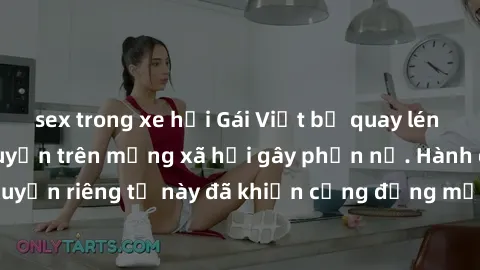 sex trong xe hơi Gái Việt bị quay lén khi tắm, clip lan truyền trên mạng xã hội gây phẫn nộ. Hành động vi phạm quyền riêng tư này đã khiến cộng đồng mạng bức xúc và đòi trừng phạt thật nghiêm khắc.