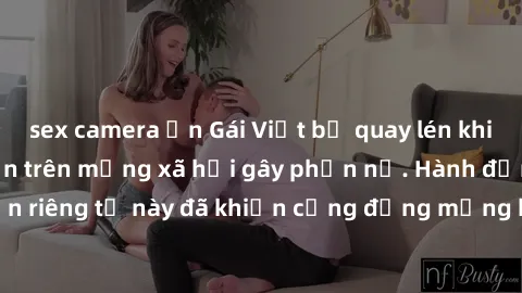 sex camera ẩn Gái Việt bị quay lén khi tắm, clip lan truyền trên mạng xã hội gây phẫn nộ. Hành động vi phạm quyền riêng tư này đã khiến cộng đồng mạng bức xúc và đòi trừng phạt thật nghiêm khắc.