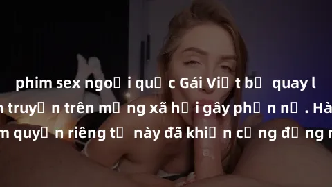 phim sex ngoại quốc Gái Việt bị quay lén khi tắm, clip lan truyền trên mạng xã hội gây phẫn nộ. Hành động vi phạm quyền riêng tư này đã khiến cộng đồng mạng bức xúc và đòi trừng phạt thật nghiêm khắc.