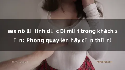 sex nô lệ tình dục Bí mật trong khách sạn: Phòng quay lén hãy cẩn thận!