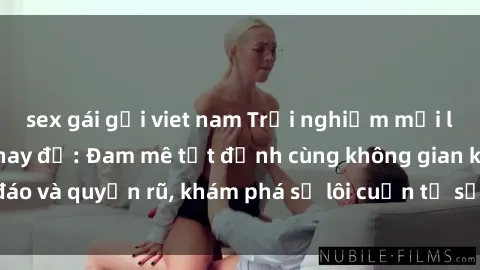 sex gái gọi viet nam Trải nghiệm mới lạ với sex phòng thay đồ: Đam mê tột đỉnh cùng không gian kín đáo và quyến rũ, khám phá sự lôi cuốn từ sự hấp dẫn của nơi này.