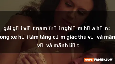 gái gọi việt nam Trải nghiệm hứa hẹn: Sex trong xe hơi làm tăng cảm giác thú vị và mãnh liệt