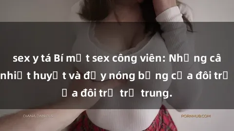 sex y tá Bí mật sex công viên: Những câu chuyện nhiệt huyết và đầy nóng bỏng của đôi trẻ trẻ trung.