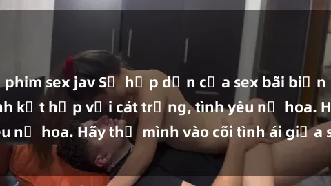 phim sex jav Sự hấp dẫn của sex bãi biển: Khi sóng biển xanh kết hợp với cát trắng, tình yêu nở hoa. Hãy thả mình vào cõi tình ái giữa sóng biển!