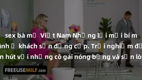 sex bà mẹ Việt Nam Những lời mời bí mật: Gái Việt làm tình ở khách sạn đẳng cấp. Trải nghiệm độc đáo và cuốn hút với những cô gái nóng bỏng và sẵn lòng thỏa mãn mọi nhu cầu của bạn.