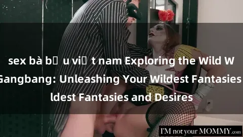 sex bà bầu việt nam Exploring the Wild World of Sex Gangbang: Unleashing Your Wildest Fantasies and Desires
