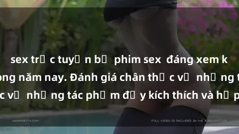 sex trực tuyến bộ phim sex  đáng xem không thể bỏ lỡ trong năm nay. Đánh giá chân thực về những tác phẩm đầy kích thích và hấp dẫn này.