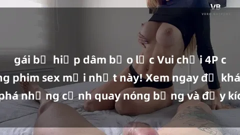gái bị hiếp dâm bạo lực Vui chơi 4P cực kỳ hấp dẫn trong phim sex mới nhất này! Xem ngay để khám phá những cảnh quay nóng bỏng và đầy kích thích của bộ phim này!