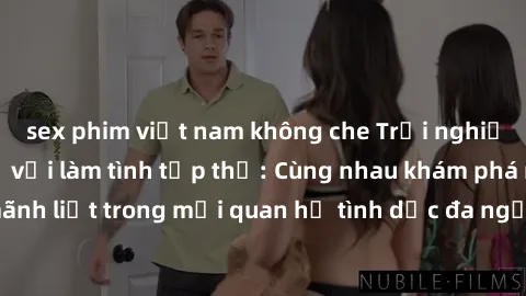 sex phim việt nam không che Trải nghiệm cảm xúc mới mẻ với làm tình tập thể: Cùng nhau khám phá niềm vui và sự mãnh liệt trong mối quan hệ tình dục đa người. Hãy thử ngay để biết cảm giác thú vị này!