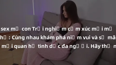 sex mẹ con Trải nghiệm cảm xúc mới mẻ với làm tình tập thể: Cùng nhau khám phá niềm vui và sự mãnh liệt trong mối quan hệ tình dục đa người. Hãy thử ngay để biết cảm giác thú vị này!