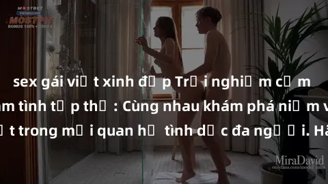 sex gái việt xinh đẹp Trải nghiệm cảm xúc mới mẻ với làm tình tập thể: Cùng nhau khám phá niềm vui và sự mãnh liệt trong mối quan hệ tình dục đa người. Hãy thử ngay để biết cảm giác thú vị này!