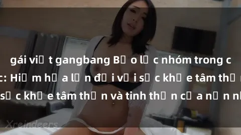 gái việt gangbang Bạo lực nhóm trong các hành vi tình dục: Hiểm họa lớn đối với sức khỏe tâm thần và tinh thần của nạn nhân.