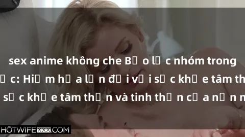 sex anime không che Bạo lực nhóm trong các hành vi tình dục: Hiểm họa lớn đối với sức khỏe tâm thần và tinh thần của nạn nhân.