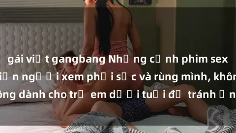 gái việt gangbang Những cảnh phim sex bạo dâm nhóm khiến người xem phải sốc và rùng mình, không dành cho trẻ em dưới tuổi để tránh ảnh hưởng tiêu cực.