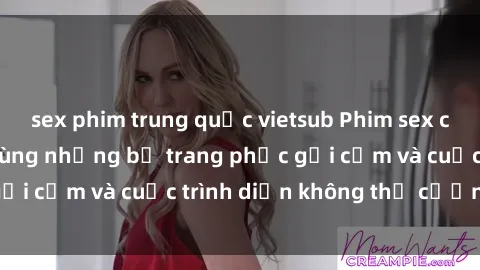 sex phim trung quốc vietsub Phim sex cosplay: Giấc mơ  cùng những bộ trang phục gợi cảm và cuộc trình diễn không thể cưỡng lại!