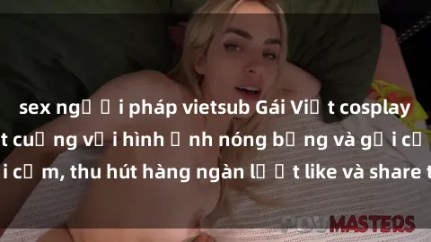 sex người pháp vietsub Gái Việt cosplay sexy khiến fan phát cuồng với hình ảnh nóng bỏng và gợi cảm, thu hút hàng ngàn lượt like và share trên mạng xã hội.