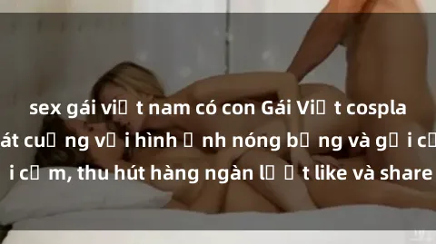 sex gái việt nam có con Gái Việt cosplay sexy khiến fan phát cuồng với hình ảnh nóng bỏng và gợi cảm, thu hút hàng ngàn lượt like và share trên mạng xã hội.