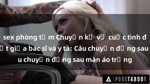 sex phòng tắm Chuyện kể về cuộc tình đầy nhiệt huyết giữa bác sĩ và y tá: Câu chuyện đằng sau màn áo trắng