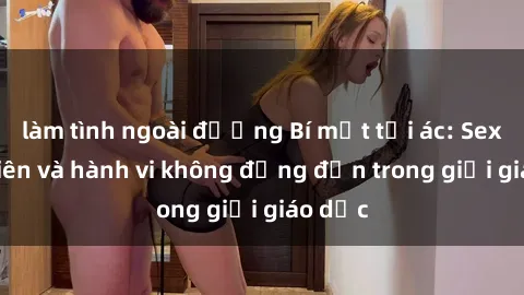làm tình ngoài đường Bí mật tội ác: Sex giáo viên và hành vi không đứng đắn trong giới giáo dục