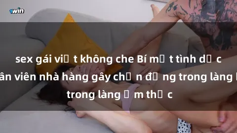 sex gái việt không che Bí mật tình dục giữa nhân viên nhà hàng gây chấn động trong làng ẩm thực