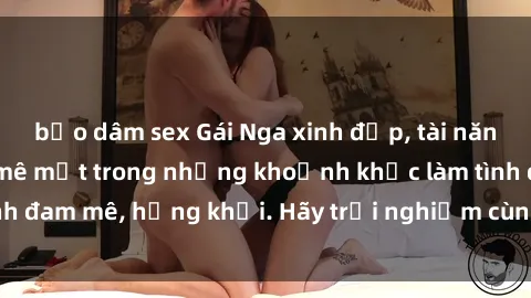 bạo dâm sex Gái Nga xinh đẹp, tài năng khiến bạn phải mê mệt trong những khoảnh khắc làm tình đam mê, hứng khởi. Hãy trải nghiệm cùng họ ngay hôm nay!