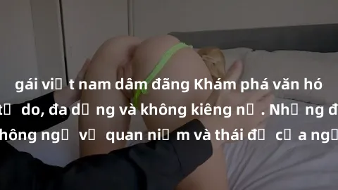gái việt nam dâm đãng Khám phá văn hóa sex Bắc Âu: Sự tự do, đa dạng và không kiêng nể. Những điều không ngờ về quan niệm và thái độ của người Bắc Âu đối với tình dục.