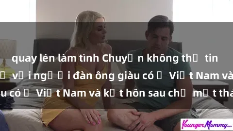 quay lén làm tình Chuyện không thể tin nổi: Gái Tây quan hệ với người đàn ông giàu có ở Việt Nam và kết hôn sau chỉ một tháng