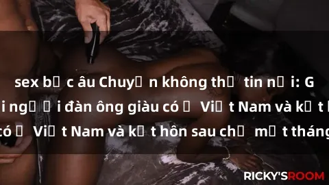 sex bắc âu Chuyện không thể tin nổi: Gái Tây quan hệ với người đàn ông giàu có ở Việt Nam và kết hôn sau chỉ một tháng