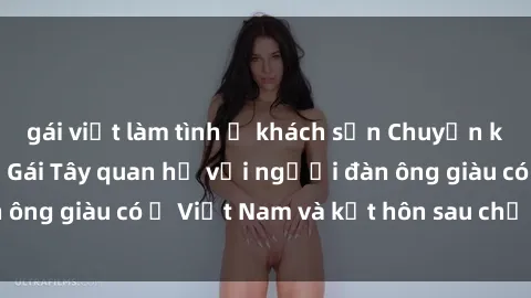 gái việt làm tình ở khách sạn Chuyện không thể tin nổi: Gái Tây quan hệ với người đàn ông giàu có ở Việt Nam và kết hôn sau chỉ một tháng