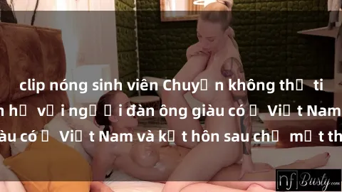 clip nóng sinh viên Chuyện không thể tin nổi: Gái Tây quan hệ với người đàn ông giàu có ở Việt Nam và kết hôn sau chỉ một tháng