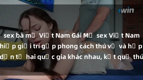 sex bà mẹ Việt Nam Gái Mỹ sex Việt Nam: Khi nền công nghiệp giải trí gặp phong cách thú vị và hấp dẫn từ hai quốc gia khác nhau, kết quả thú vị không thể bỏ qua.
