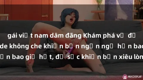 gái việt nam dâm đãng Khám phá vẻ đẹp gái Việt Nam nude không che khiến bạn ngẩn ngơ hơn bao giờ hết, đủ sức khiến bạn xiêu lòng đến ngất ngây
