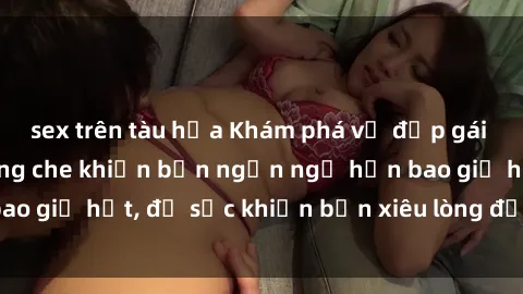 sex trên tàu hỏa Khám phá vẻ đẹp gái Việt Nam nude không che khiến bạn ngẩn ngơ hơn bao giờ hết, đủ sức khiến bạn xiêu lòng đến ngất ngây