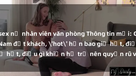 sex nữ nhân viên văn phòng Thông tin mới: Gái call girl Việt Nam đắt khách, 'hot' hơn bao giờ hết, điều gì khiến họ trở nên quyến rũ và đáng chú ý?