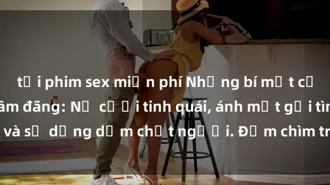 tải phim sex miễn phí Những bí mật của gái Việt Nam dâm đãng: Nụ cười tinh quái, ánh mắt gợi tình và sự dụng dẫm chết người. Đắm chìm trong vòng xoay đam mê!