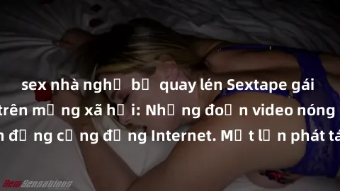 sex nhà nghỉ bị quay lén Sextape gái Việt Nam gây sốt trên mạng xã hội: Những đoạn video nóng nực kỳ gây chấn động cộng đồng Internet. Một lần phát tán đã khiến người xem không thể rời mắt.