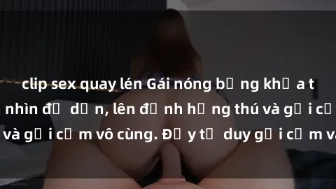 clip sex quay lén Gái nóng bỏng khỏa thân khiến mọi ánh nhìn đổ dồn, lên đỉnh hứng thú và gợi cảm vô cùng. Đầy tư duy gợi cảm và quyến rũ.