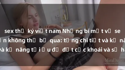 sex thư ký việt nam Những bí mật về sex người lớn mà bạn không thể bỏ qua: từng chi tiết và kỹ năng tối ưu để đạt cực khoái và sự hài lòng tối đa.