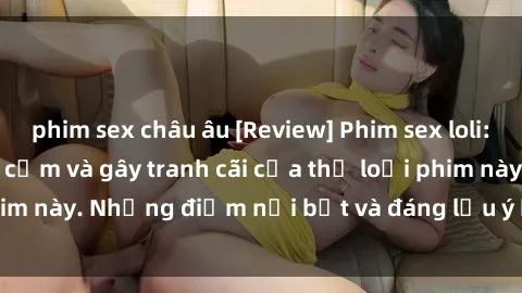 phim sex châu âu [Review] Phim sex loli: Đánh giá về sự gợi cảm và gây tranh cãi của thể loại phim này. Những điểm nổi bật và đáng lưu ý khi xem phim loli.