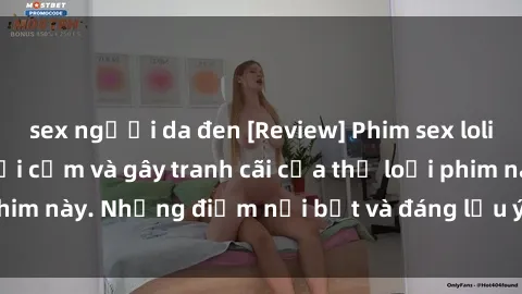 sex người da đen [Review] Phim sex loli: Đánh giá về sự gợi cảm và gây tranh cãi của thể loại phim này. Những điểm nổi bật và đáng lưu ý khi xem phim loli.