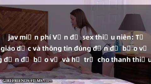 jav miễn phí Vấn đề sex thiếu niên: Tầm quan trọng của giáo dục và thông tin đúng đắn để bảo vệ và hỗ trợ cho thanh thiếu niên
