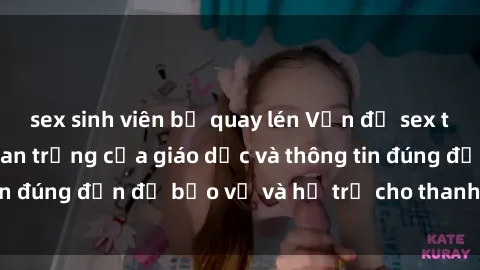 sex sinh viên bị quay lén Vấn đề sex thiếu niên: Tầm quan trọng của giáo dục và thông tin đúng đắn để bảo vệ và hỗ trợ cho thanh thiếu niên
